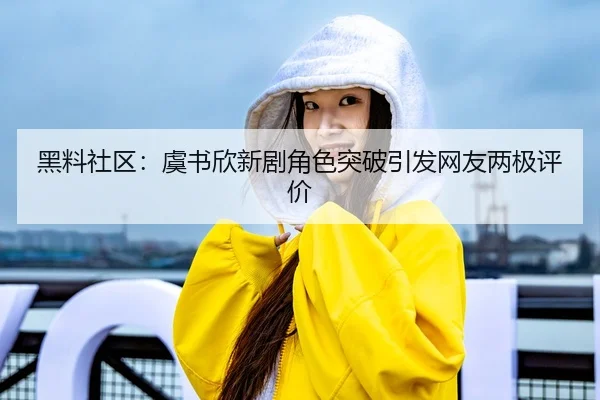 黑料社区：虞书欣新剧角色突破引发网友两极评价